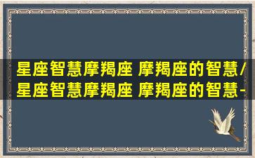 星座智慧摩羯座 摩羯座的智慧/星座智慧摩羯座 摩羯座的智慧-我的网站